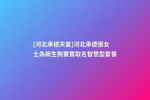 [河北承德天氣]河北承德張女士為新生狗寶寶取名智慧型套餐-第1張-公司起名-玄機派